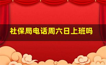 社保局电话周六日上班吗