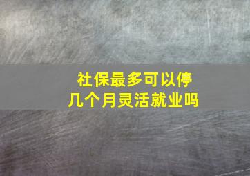 社保最多可以停几个月灵活就业吗