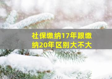 社保缴纳17年跟缴纳20年区别大不大