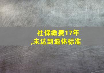 社保缴费17年,未达到退休标准