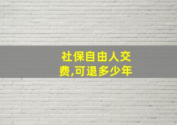 社保自由人交费,可退多少年