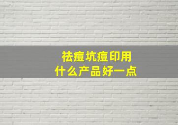 祛痘坑痘印用什么产品好一点