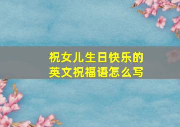 祝女儿生日快乐的英文祝福语怎么写