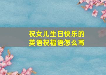 祝女儿生日快乐的英语祝福语怎么写