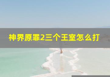 神界原罪2三个王室怎么打