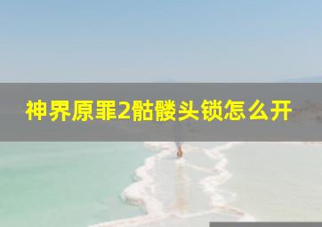 神界原罪2骷髅头锁怎么开