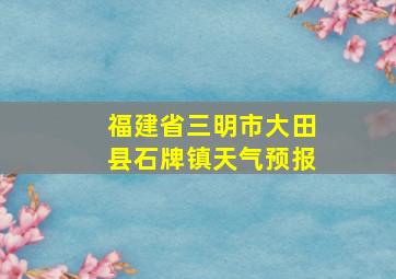 福建省三明市大田县石牌镇天气预报