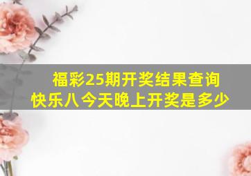 福彩25期开奖结果查询快乐八今天晚上开奖是多少