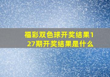 福彩双色球开奖结果127期开奖结果是什么