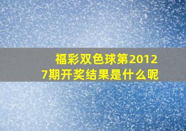 福彩双色球第20127期开奖结果是什么呢