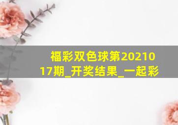 福彩双色球第2021017期_开奖结果_一起彩