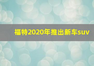 福特2020年推出新车suv