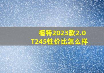 福特2023款2.0T245性价比怎么样