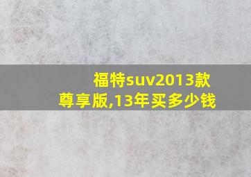 福特suv2013款尊享版,13年买多少钱