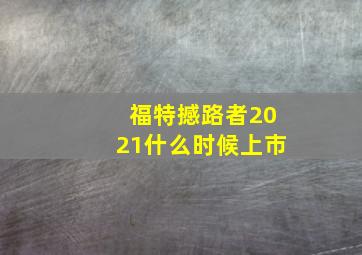 福特撼路者2021什么时候上市