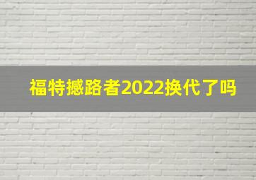 福特撼路者2022换代了吗