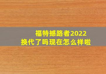 福特撼路者2022换代了吗现在怎么样啦