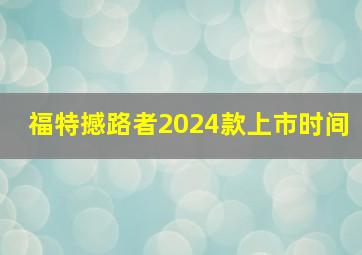 福特撼路者2024款上市时间