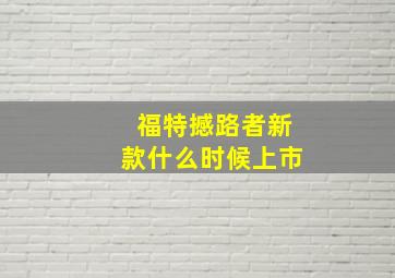 福特撼路者新款什么时候上市