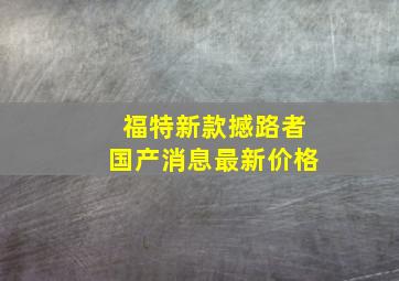 福特新款撼路者国产消息最新价格