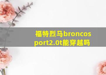 福特烈马broncosport2.0t能穿越吗