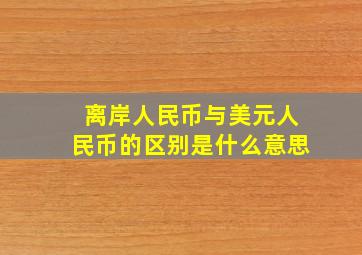 离岸人民币与美元人民币的区别是什么意思