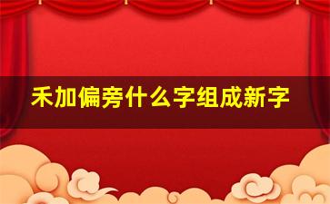 禾加偏旁什么字组成新字