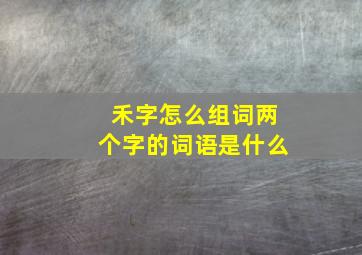 禾字怎么组词两个字的词语是什么