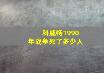 科威特1990年战争死了多少人