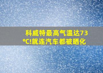 科威特最高气温达73℃!就连汽车都被晒化