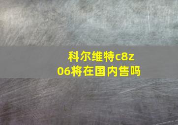 科尔维特c8z06将在国内售吗