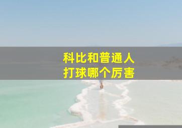 科比和普通人打球哪个厉害