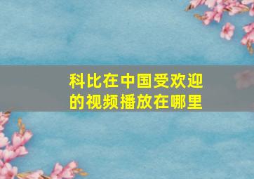 科比在中国受欢迎的视频播放在哪里