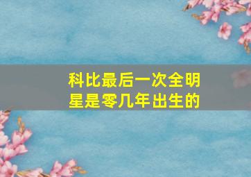 科比最后一次全明星是零几年出生的