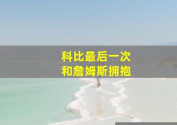 科比最后一次和詹姆斯拥抱