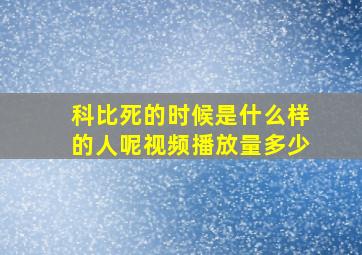 科比死的时候是什么样的人呢视频播放量多少