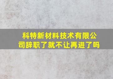 科特新材料技术有限公司辞职了就不让再进了吗