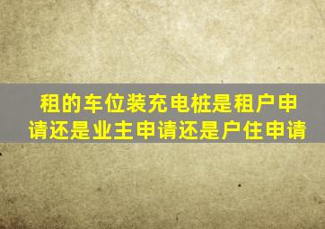 租的车位装充电桩是租户申请还是业主申请还是户住申请