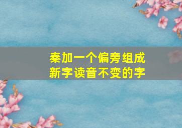 秦加一个偏旁组成新字读音不变的字