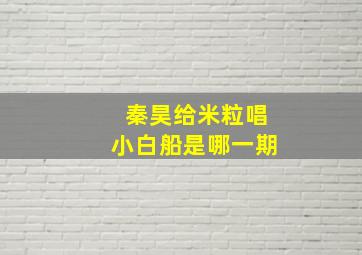 秦昊给米粒唱小白船是哪一期