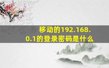 移动的192.168.0.1的登录密码是什么