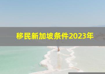 移民新加坡条件2023年