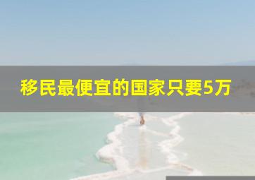 移民最便宜的国家只要5万