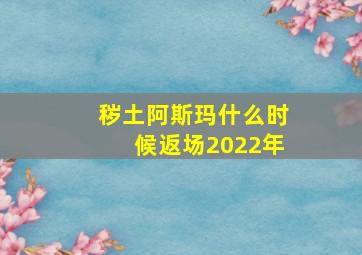 秽土阿斯玛什么时候返场2022年