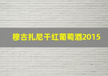 穆古扎尼干红葡萄酒2015