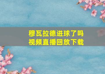 穆瓦拉德进球了吗视频直播回放下载