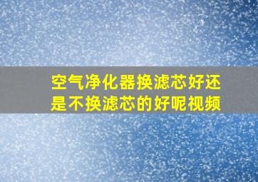 空气净化器换滤芯好还是不换滤芯的好呢视频