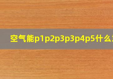 空气能p1p2p3p3p4p5什么意思