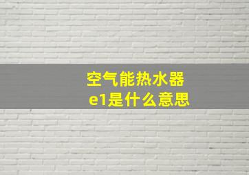 空气能热水器e1是什么意思