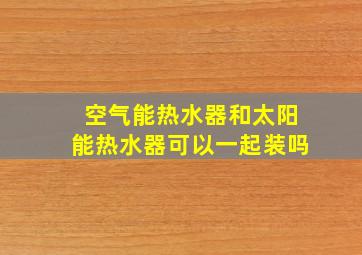 空气能热水器和太阳能热水器可以一起装吗